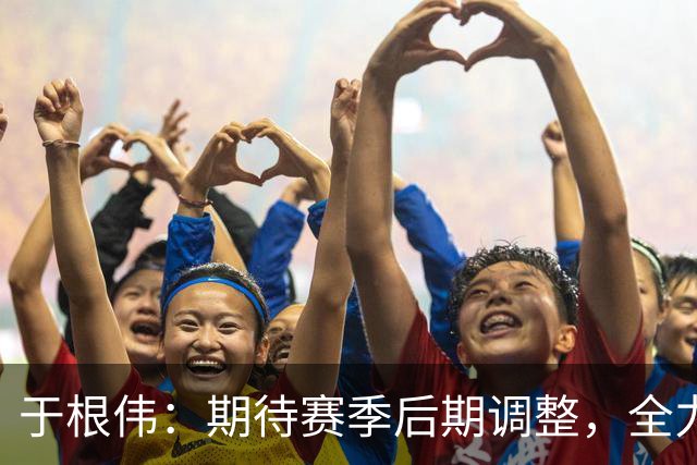于根伟：期待赛季后期调整，全力争取明年主场胜利
