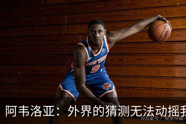 阿韦洛亚：外界的猜测无法动摇我对球队的专注